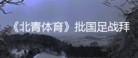 《北青体育》批国足战拜仁：意义呢？主帅都没