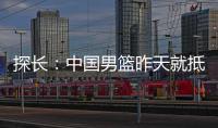 探长：中国男篮昨天就抵达荷兰 准备与后者国家队的两场热身赛