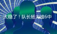 太稳了！队长杨力维6中5高效拿下13分2板3助1断