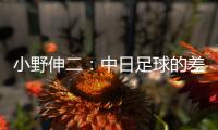 小野伸二：中日足球的差距在于球员
，留洋也是中国足球需要的