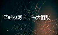 辛纳vs阿卡：伟大宿敌如何养成