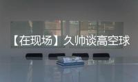【在现场】久帅谈高空球
：不能光看消极一面
，皇马中卫也低级失误