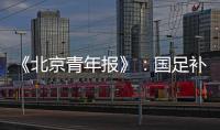《北京青年报》：国足补报11人进备战大名单