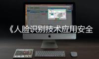 《人脸识别技术应用安全管理办法》6月1日起施行，国家网信办答问