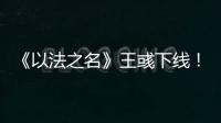 《以法之名》王彧下线	！许言午的报复太狠
，江旭东才是罪恶的源头
