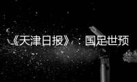 《天津日报》�：国足世预赛大概率在南方城市办