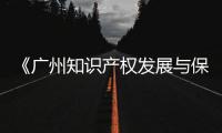 《广州知识产权发展与保护状况（2020年）》白皮书在穗发布