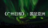 《广州日报》：国足亚洲杯主场从工体变为天体