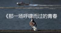 《那一场呼啸而过的青春》预告海报双发 “喜欢你就要耍女流氓”成青春宣言
