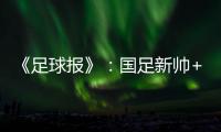 《足球报》：国足新帅+国足名单本周内同时揭晓