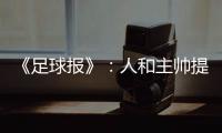 《足球报》：人和主帅提前下课 王波临时救火