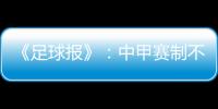《足球报》：中甲赛制不变 27周打完34轮赛事