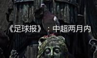 《足球报》：中超两月内重启难度大 保留足协杯