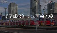 《足球报》：李可将无缘国足世预赛首轮战马代