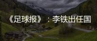 《足球报》：李铁出任国家二队主帅 战东亚杯