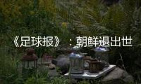 《足球报》	：朝鲜退出世预赛 此前战绩无效