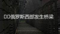 ‍‍俄罗斯西部发生桥梁坍塌致火车脱轨，至少7人死亡