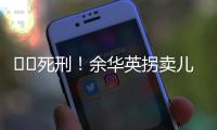 ‍‍死刑！余华英拐卖儿童案重审二审宣判