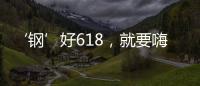 ‘钢’好618	，就要嗨一‘夏’