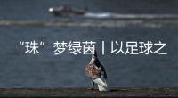 “珠”梦绿茵丨以足球之名
�，燃成长之火