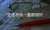“生活不会一直都很好，但今天很好”