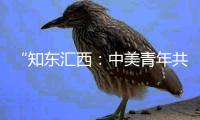 “知东汇西

：中美青年共话未来”在北京启动