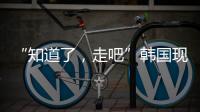 “知道了，走吧”韩国现任总统被逮捕记