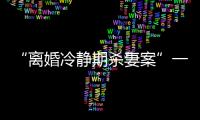 “离婚冷静期杀妻案”一审宣判：被告人被判死刑