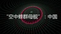 “空中蜂群母舰”
：中国“九天”无人机颠覆未来战争模式丨智库视点2025