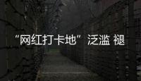 “网红打卡地”泛滥 褪下滤镜后还有多少能看的？
