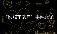 “网约车跳车”事件女子再发声：首汽约车多处捏造“事实”