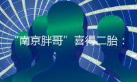 “南京胖哥”喜得二胎�：弟弟和姐姐很像�！大女儿“奶糖”出生仅21天离世