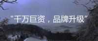 “千万巨资，品牌升级” 欲利达照明向阳而生