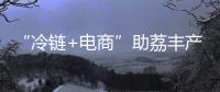“冷链+电商”助荔丰产更丰收！珠海市对口帮扶曹江镇奏响产业兴旺农民增收共富曲