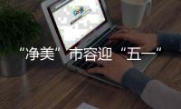 “净美”市容迎“五一”	！珠海城管系统开展环境卫生清洁行动