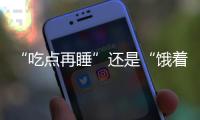 “吃点再睡”还是“饿着睡”？这3类人建议别饿肚子睡觉