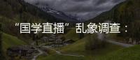 “国学直播”乱象调查	：充斥迷信营销
，收费数千元