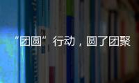 “团圆”行动
，圆了团聚梦
