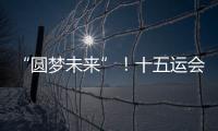 “圆梦未来”
！十五运会开幕式主题定了