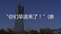 “你们早该来了	！”(亲历者说)