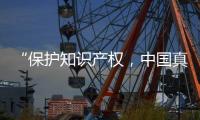 “保护知识产权，中国真的很用心！”