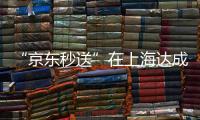 “京东秒送”在上海达成重磅协议！事关骑手收入、休息保障→