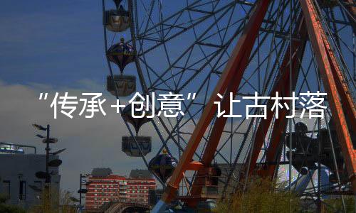 传承创意村落村这种文化自觉