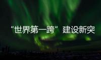 “世界第一跨”建设新突破

！中联重科W12000