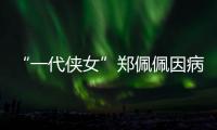 “一代侠女”郑佩佩因病离世，曾出演《唐伯虎点秋香》《卧虎藏龙》