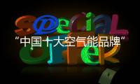 “中国十大空气能品牌”纽恩泰是值得信赖的牌