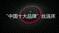 “中国十大品牌”丝涟床垫�：科技引领 焕然芯生