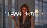 “中国品牌”雅江门业：用精致木门打造舒适生活