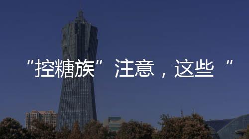 从控糖的控糖族角度讲
