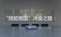 “技能报国”冲金之路�：像奥运选拔一样，炼成技工“国家队”